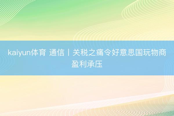 kaiyun体育 通信丨关税之痛令好意思国玩物商盈利承压