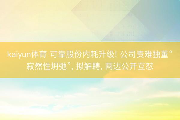 kaiyun体育 可靠股份内耗升级! 公司责难独董“寂然性坍弛”， 拟解聘， 两边公开互怼