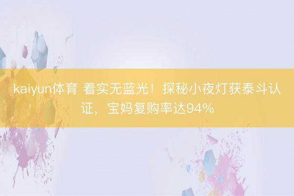 kaiyun体育 着实无蓝光！探秘小夜灯获泰斗认证，宝妈复购率达94%