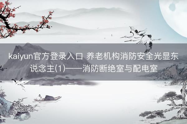kaiyun官方登录入口 养老机构消防安全光显东说念主(1)——消防断绝室与配电室