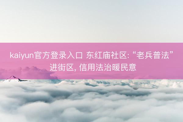 kaiyun官方登录入口 东红庙社区: “老兵普法” 进街区, 信用法治暖民意