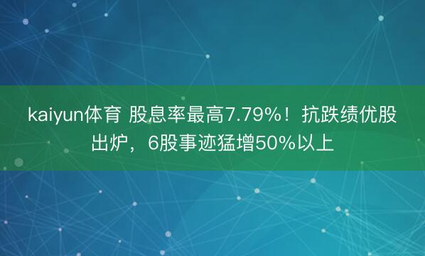 kaiyun体育 股息率最高7.79%！抗跌绩优股出炉，6股事迹猛增50%以上
