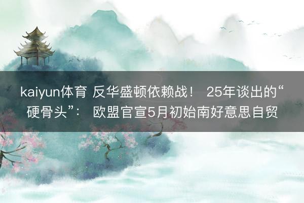 kaiyun体育 反华盛顿依赖战！ 25年谈出的“硬骨头”： 欧盟官宣5月初始南好意思自贸