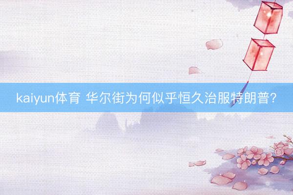 kaiyun体育 华尔街为何似乎恒久治服特朗普？
