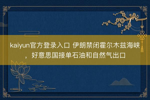 kaiyun官方登录入口 伊朗禁闭霍尔木兹海峡，好意思国接单石油和自然气出口