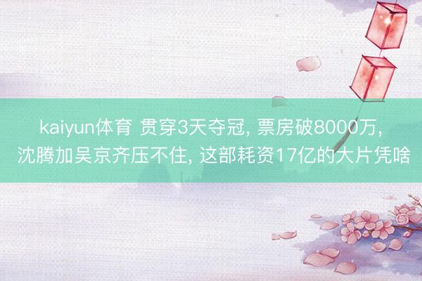 kaiyun体育 贯穿3天夺冠, 票房破8000万, 沈腾加吴京齐压不住, 这部耗资17亿的大片凭啥