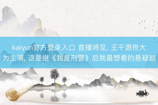 kaiyun官方登录入口 首播将至, 王千源佟大为主演, 这是继《我是刑警》后我最想看的悬疑剧