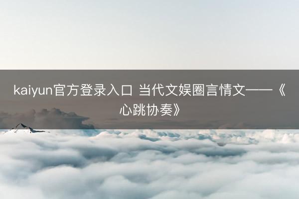 kaiyun官方登录入口 当代文娱圈言情文——《心跳协奏》