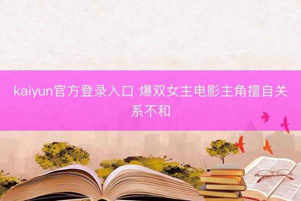 kaiyun官方登录入口 爆双女主电影主角擅自关系不和