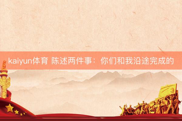 kaiyun体育 陈述两件事：你们和我沿途完成的