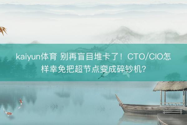 kaiyun体育 别再盲目堆卡了！CTO/CIO怎样幸免把超节点变成碎钞机？