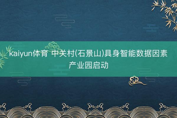 kaiyun体育 中关村(石景山)具身智能数据因素产业园启动
