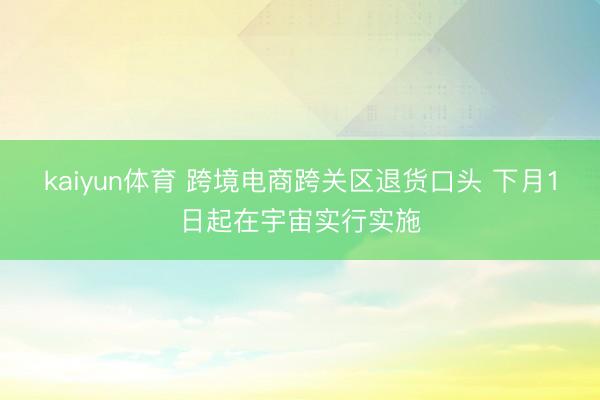 kaiyun体育 跨境电商跨关区退货口头 下月1日起在宇宙实行实施