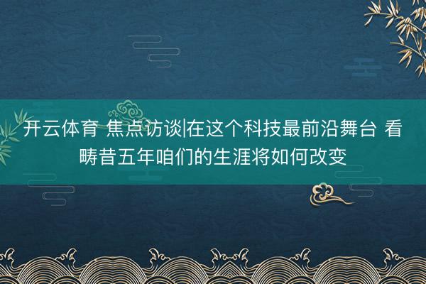 开云体育 焦点访谈|在这个科技最前沿舞台 看畴昔五年咱们的生涯将如何改变