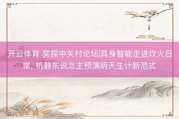 开云体育 实探中关村论坛|具身智能走进炊火日常, 机器东说念主预演明天生计新范式