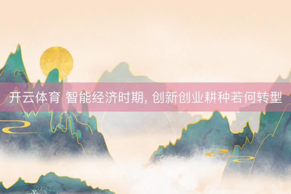 开云体育 智能经济时期, 创新创业耕种若何转型