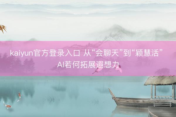 kaiyun官方登录入口 从“会聊天”到“颖慧活” AI若何拓展遐想力