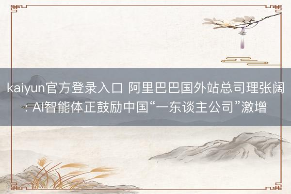 kaiyun官方登录入口 阿里巴巴国外站总司理张阔: AI智能体正鼓励中国“一东谈主公司”激增