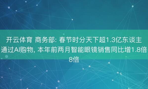 开云体育 商务部: 春节时分天下超1.3亿东谈主通过AI购物, 本年前两月智能眼镜销售同比增1.8倍