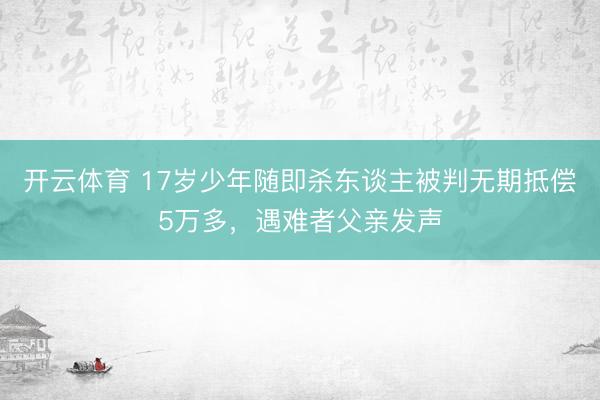 开云体育 17岁少年随即杀东谈主被判无期抵偿5万多，遇难者父亲发声