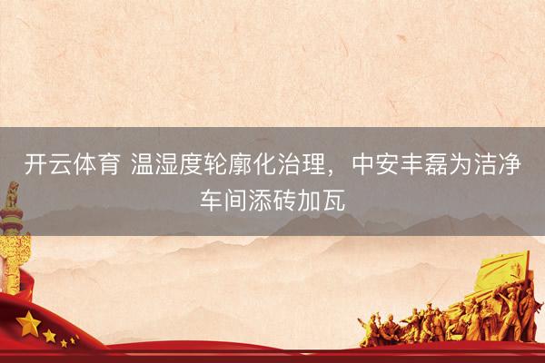 开云体育 温湿度轮廓化治理，中安丰磊为洁净车间添砖加瓦