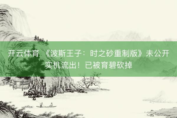 开云体育 《波斯王子：时之砂重制版》未公开实机流出！已被育碧砍掉
