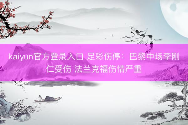 kaiyun官方登录入口 足彩伤停：巴黎中场李刚仁受伤 法兰克福伤情严重