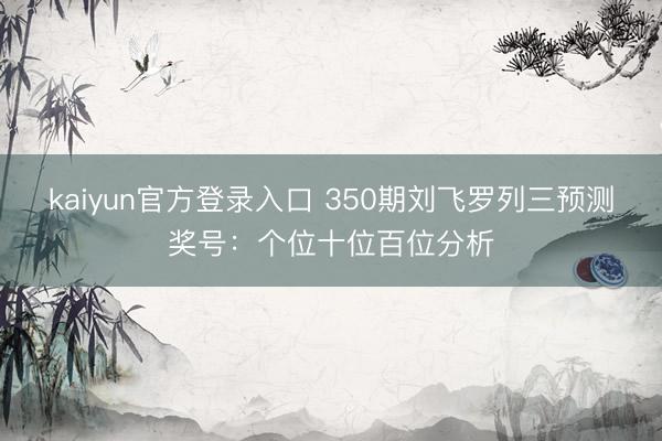 kaiyun官方登录入口 350期刘飞罗列三预测奖号：个位十位百位分析