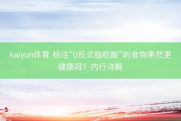 kaiyun体育 标注“0反式脂肪酸”的食物果然更健康吗？内行详解