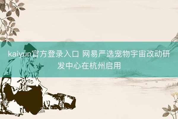 kaiyun官方登录入口 网易严选宠物宇宙改动研发中心在杭州启用