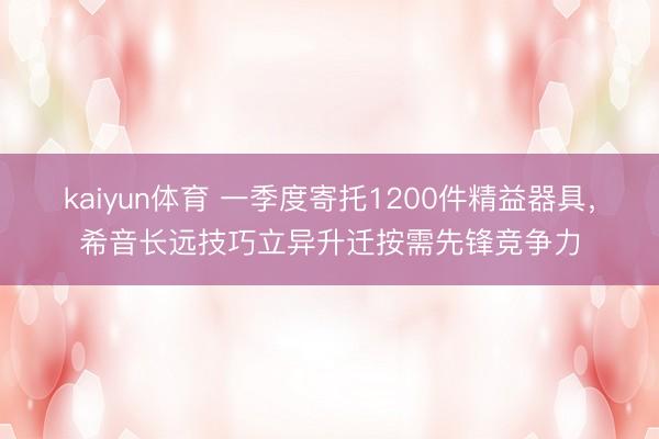 kaiyun体育 一季度寄托1200件精益器具，希音长远技巧立异升迁按需先锋竞争力