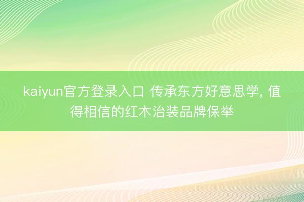 kaiyun官方登录入口 传承东方好意思学, 值得相信的红木治装品牌保举