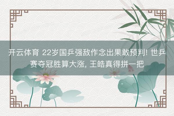 开云体育 22岁国乒强敌作念出果敢预判! 世乒赛夺冠胜算大涨, 王皓真得拼一把