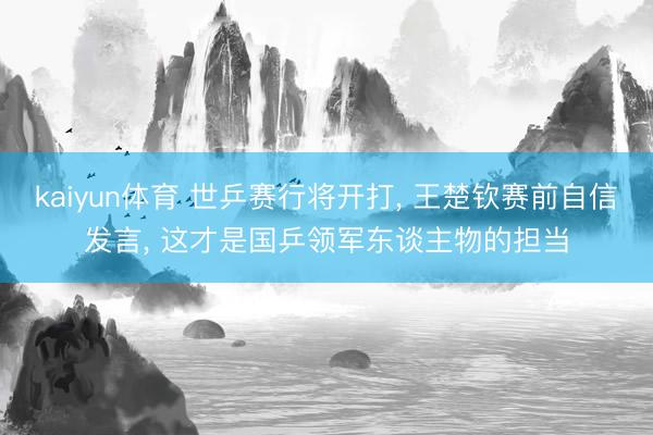 kaiyun体育 世乒赛行将开打, 王楚钦赛前自信发言, 这才是国乒领军东谈主物的担当