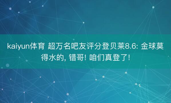 kaiyun体育 超万名吧友评分登贝莱8.6: 金球莫得水的, 错哥! 咱们真登了!