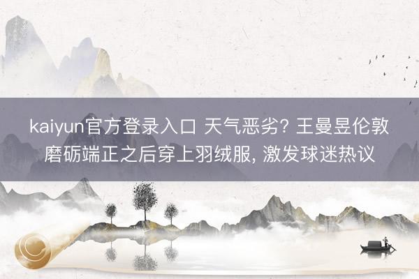 kaiyun官方登录入口 天气恶劣? 王曼昱伦敦磨砺端正之后穿上羽绒服, 激发球迷热议
