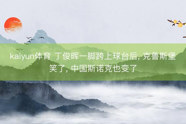 kaiyun体育 丁俊晖一脚跨上球台后, 克鲁斯堡笑了, 中国斯诺克也变了