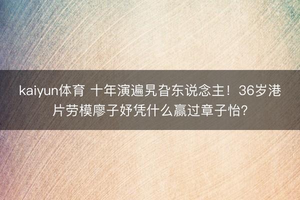 kaiyun体育 十年演遍旯旮东说念主！36岁港片劳模廖子妤凭什么赢过章子怡？