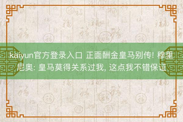 kaiyun官方登录入口 正面酬金皇马别传! 穆里尼奥: 皇马莫得关系过我, 这点我不错保证