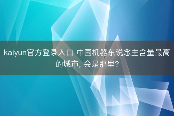kaiyun官方登录入口 中国机器东说念主含量最高的城市, 会是那里?