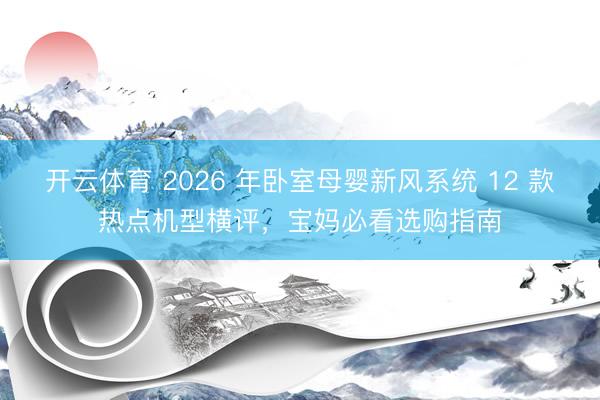 开云体育 2026 年卧室母婴新风系统 12 款热点机型横评，宝妈必看选购指南