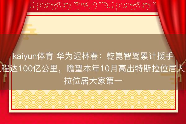 kaiyun体育 华为迟林春：乾崑智驾累计援手驾驶里程达100亿公里，瞻望本年10月高出特斯拉位居大家第一