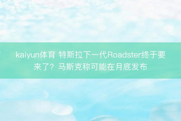 kaiyun体育 特斯拉下一代Roadster终于要来了？马斯克称可能在月底发布
