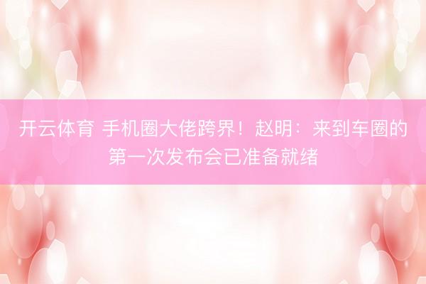 开云体育 手机圈大佬跨界！赵明：来到车圈的第一次发布会已准备就绪